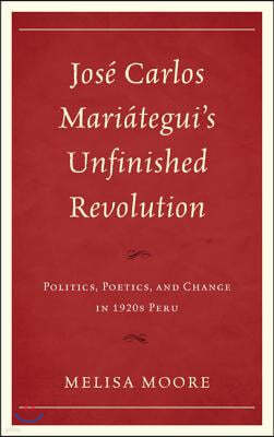 Jose Carlos Mariategui's Unfinished Revolution: Politics, Poetics, and Change in 1920s Peru