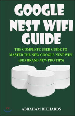 Google Nest Wifi Guide: The Complete User Guide to Master the New Google Nest Wifi (2019 Brand New Pro Tips)