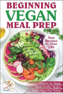 Beginning Vegan Meal Prep: New Recipes to Your Life. Healthiest Foods