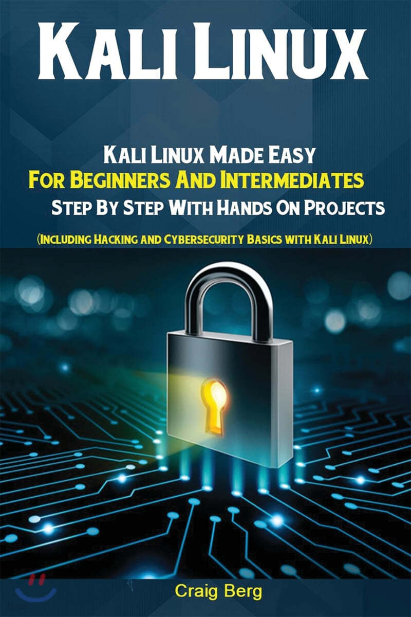 Kali Linux: Kali Linux Made Easy For Beginners And Intermediates; Step By Step With Hands On Projects (Including Hacking and Cybersecurity Basics with