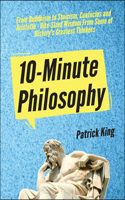 10-Minute Philosophy: From Buddhism to Stoicism, Confucius and Aristotle - Bite-Sized Wisdom From Some of History's Greatest Thinkers