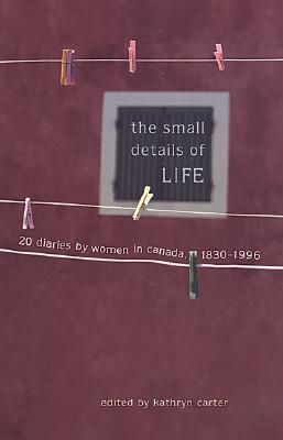 The Small Details of Life: Twenty Diaries by Women in Canada, 1830-1996