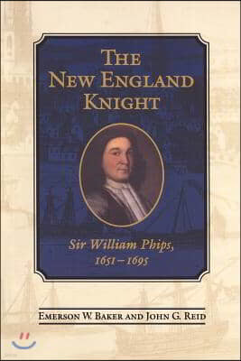 The New England Knight: Sir William Phips, 1651-1695