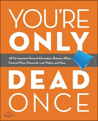 You're Only Dead Once: All My Important Personal Information, Business Affairs, Financial Plans, Passwords, Last Wishes, and More