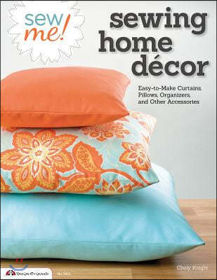 Sew Me! Sewing Home Decor: Easy-To-Make Curtains, Pillows, Organizers, and Other Accessories