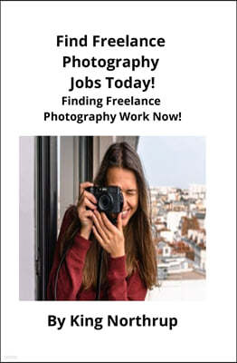 Find Freelance Photography Jobs Today!: Finding Freelance Photography Work Now!