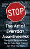 The Art of Everyday Assertiveness: Speak up. Set Boundaries. Say No. Take Back Control. Get What You Want