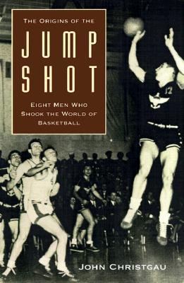 The Origins of the Jump Shot: Eight Men Who Shook the World of Basketball