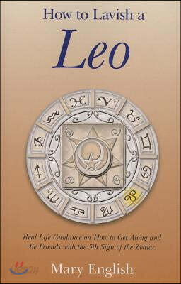 How to Lavish a Leo: Real Life Guidance on How to Get Along and Be Friends with the 5th Sign of the Zodiac