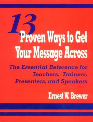 13 Proven Ways to Get Your Message Across: The Essential Reference for Teachers, Trainers, Presenters, and Speakers