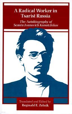 A Radical Worker in Tsarist Russia: The Autobiography of Semen Ivanovich Kanatchikov
