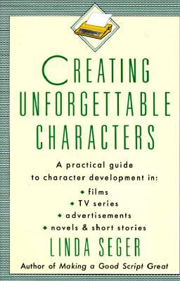 Creating Unforgettable Characters: A Practical Guide to Character Development in Films, TV Series, Advertisements, Novels & Short Stories