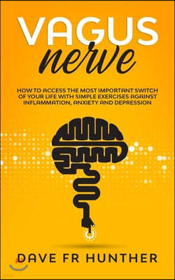 Vagus Nerve: How To Access The Most Important Switch Of Your Life With Simple Exercises Against Inflammation, Anxiety And Depressio