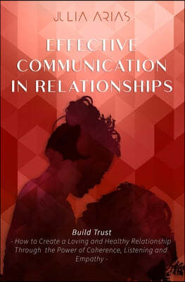 EFFECTIVE COMMUNICATION IN RELATIONSHIPS - Build Trust: How to Create a Loving and Healthy Relationship Through the Power of Coherence, Listening, and