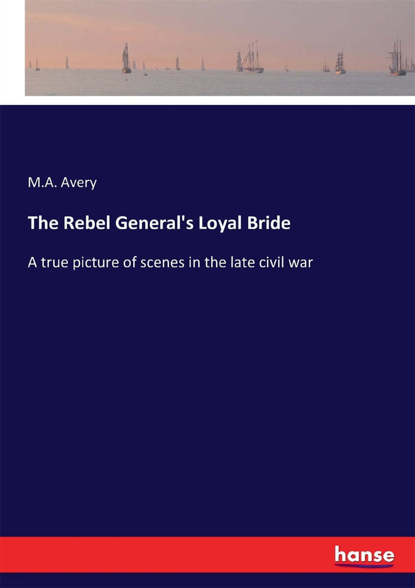 The Rebel General's Loyal Bride: A true picture of scenes in the late civil war