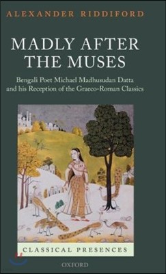 Madly After the Muses: Bengali Poet Michael Madhusudan Datta and His Reception of the Graeco-Roman Classics