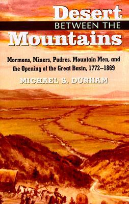 Desert Between the Mountains: Mormons, Miners, Padres, Mountain Men, and the Opening of the Great Basin, 1772-1869