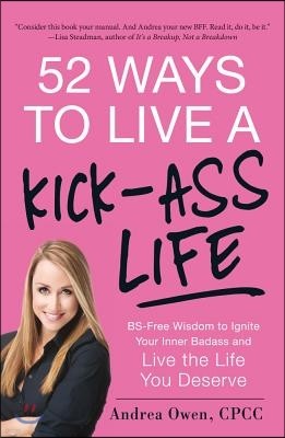 52 Ways to Live a Kick-Ass Life: BS-Free Wisdom to Ignite Your Inner Badass and Live the Life You Deserve