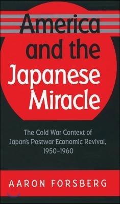 America and the Japanese Miracle: The Cold War Context of Japan's Postwar Economic Revival, 1950-1960