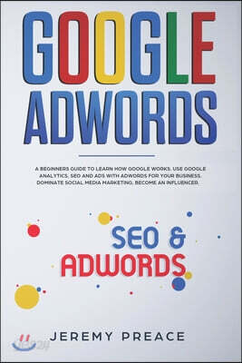 Google AdWords: A beginners guide to learn how Google works. Use google analytics, SEO and ADS AdWords for your business. Dominate soc