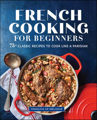 French Cooking for Beginners: 75+ Classic Recipes to Cook Like a Parisian