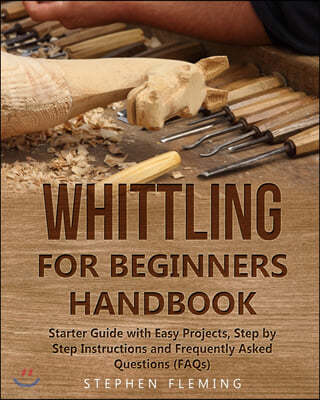 Whittling for Beginners Handbook: Starter Guide with Easy Projects, Step by Step Instructions and Frequently Asked Questions (FAQs)