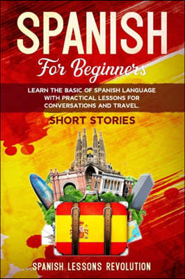 Spanish for Beginners: Learn the Basic of Spanish Language with Practical Lessons for Conversations and Travel. SHORT STORIES