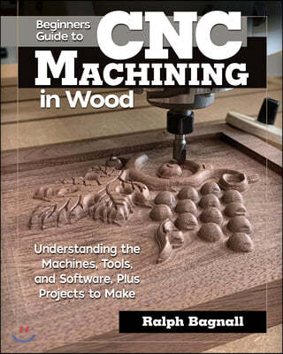 Beginner's Guide to Cnc Machining in Wood: Understanding the Machines, Tools, and Software, Plus Projects to Make