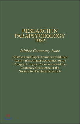 Research in Parapsychology 1982: Jubilee Centenary Issue: Abstracts and Papers from the Combined Twenty-Fifth Annual Convention of the Parapsychologic