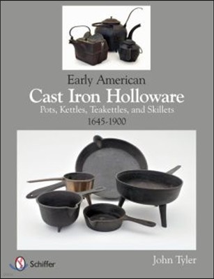 Early American Cast Iron Holloware 1645-1900: Pots, Kettles, Teakettles, and Skillets