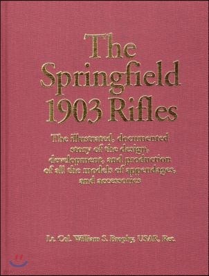 The Springfield 1903 Rifles: The Illustrated, Documented Story of the Design, Development, and Production of All the Models of Appendages, and Acce