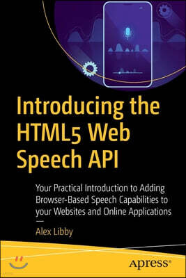 Introducing the Html5 Web Speech API: Your Practical Introduction to Adding Browser-Based Speech Capabilities to Your Websites and Online Applications