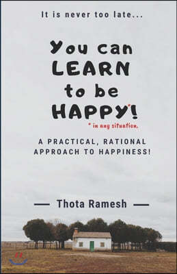 You can LEARN to be HAPPY!: A Practical, Rational approach to Happiness!