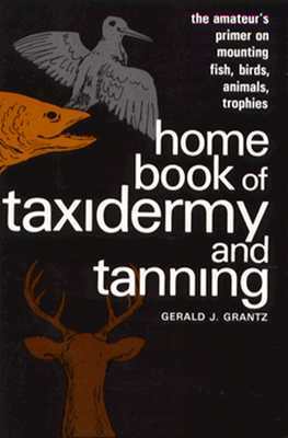 Home Book of Taxidermy and Tanning: The Amateur's Primer on Mounting Fish, Birds, Animals, Trophies