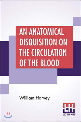 An Anatomical Disquisition On The Circulation Of The Blood: Translated By Robert Willis Revised & Edited By Alexander Bowie, M.D., C.M.,