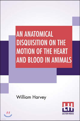 An Anatomical Disquisition On The Motion Of The Heart And Blood In Animals: Translated By Robert Willis, Revised & Edited By Alexander Bowie