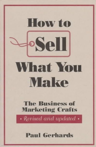 How to Sell What You Make: The Business of Marketing Crafts, Revised and Updated