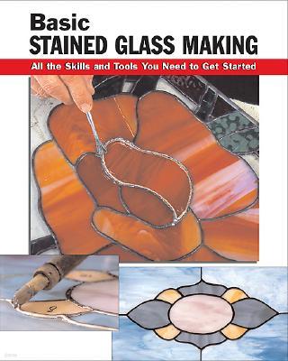 Basic Stained Glass Making: All the Skills and Tools You Need to Get Started