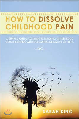 How to Dissolve Childhood Pain: A Simple Guide to Understanding Childhood Conditioning and Releasing Negative Beliefs