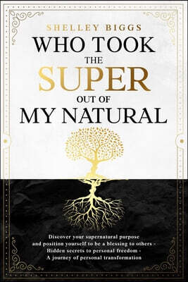 Who Took the Super out of my Natural: Hidden Secrets to Personal Freedom -: A Journey of Personal Transformation - Discover Your Supernatural Purpose