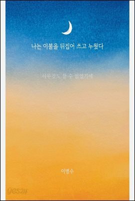 나는 이불을 뒤집어 쓰고 누웠다.