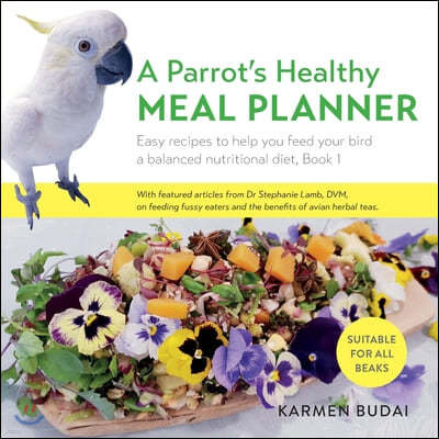 A Parrot's Healthy Meal Planner: Easy Recipes to Help You Feed Your Bird a Balanced Nutritional Diet