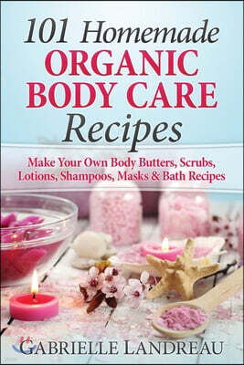 Organic Body Care: 101 Homemade Beauty Products Recipes-Make Your Own Body Butters, Body Scrubs, Lotions, Shampoos, Masks And Bath Recipe