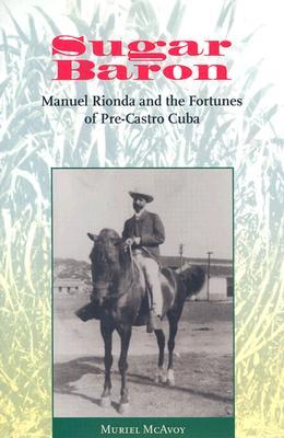 Sugar Baron: Manuel Rionda and the Fortunes of Pre-Castro Cuba