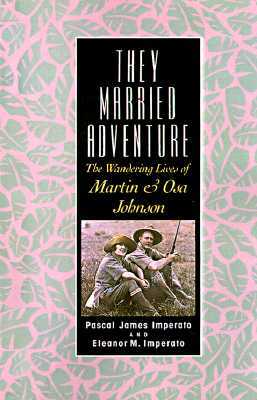 They Married Adventure: The Wandering Lives of Martin and Osa Johnson
