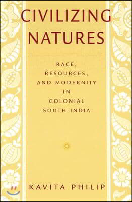 Civilizing Natures: Race, Resources, and Modernity in Colonial South India