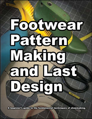 Footwear Pattern Making and Last Design: A beginner's guide to the fundamental techniques of shoemaking.