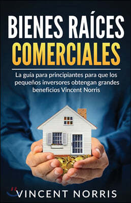 Bienes Raices Comerciales: La Guia Para Principiantes Para Que Los Pequenos Inversores Obtengan Grandes Beneficios