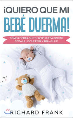 ¡Quiero que mi Bebe Duerma!: Como Lograr que tu Bebe Pueda Dormir Toda la Noche Feliz y Tranquilo