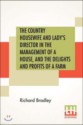 The Country Housewife And Lady's Director In The Management Of A House, And The Delights And Profits Of A Farm: Part I And Part II